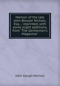 Memoir of the late John Bowyer Nichols, Esq. .: reprinted, with some slight additions, from "The Gentleman's Magazine."