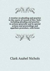 A treatise on pleading and practice in the courts of record of New York: including pleading and practice in actions generally and in special actions and proceedings and appellate procedure, with forms