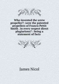 Who invented the screw propeller?: were the patented propellers of Francis Pettit Smith . in every respect direct plagiarisms? : being a statement of facts .