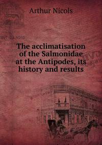 The acclimatisation of the Salmonidae at the Antipodes, its history and results