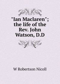 "Ian Maclaren"; the life of the Rev. John Watson, D.D.