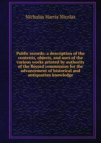 Public records: a description of the contents, objects, and uses of the various works printed by authority of the Record commission for the advancement of historical and antiquarian knowledge