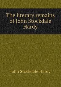 The literary remains of John Stockdale Hardy