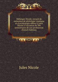 M?langes Nicole; recueil de m?moires de philologie classique et d'arch?ologie offerts ? Jules Nicole ? l'occasion de 30e anniversaire de son professorat (French Edition)