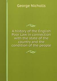 A history of the English Poor Law in connection with the state of the country and the condition of the people