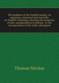 The pedigree of the English people: an argument, historical and scientific on English ethnology, showing the progrress of race-amalgamation in Britain . to the incorporation of the Celtic aborigines