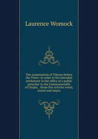 The examination of Tilenus before the Triers: in order to his intended settlement in the office of a public preacher in the Commonwealth of Utopia. . those five articles voted, stated and impos
