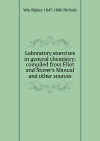 Laboratory exercises in general chemistry: compiled from Eliot and Storer's Manual and other sources