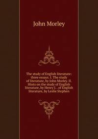 The study of English literature: three essays. I. The study of literature, by John Morley. II. Hints on the study of English literature, by Henry J. . of English literature, by Leslie Stephen