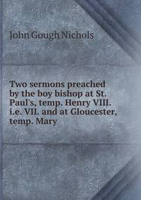 Two sermons preached by the boy bishop at St. Paul's, temp. Henry VIII. i.e. VII. and at Gloucester, temp. Mary