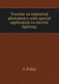 Treatise on industrial photometry with special application to electric lighting;