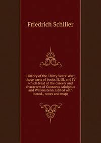 History of the Thirty Years' War; those parts of books II, III, and IV which treat of the careers and characters of Gustavus Adolphus and Wallenstenn. Edited with introd., notes and maps