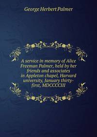 A service in memory of Alice Freeman Palmer, held by her friends and associates in Appleton chapel, Harvard university, January thirty-first, MDCCCCIII