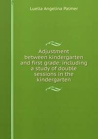 Adjustment between kindergarten and first grade: including a study of double sessions in the kindergarten
