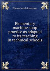 Elementary machine shop practice as adapted to its teaching in technical schools