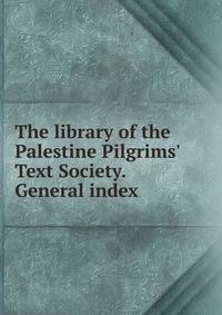 The library of the Palestine Pilgrims' Text Society. General index