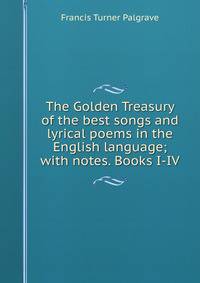 The Golden Treasury of the best songs and lyrical poems in the English language; with notes. Books I-IV