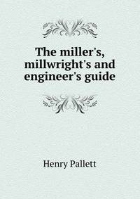 The miller's, millwright's and engineer's guide