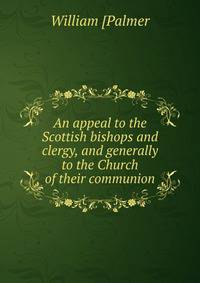 An appeal to the Scottish bishops and clergy, and generally to the Church of their communion