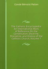 The Catholic Encyclopedia: An International Work of Reference On the Constitution, Doctrine, Discipline, and History of the Catholic Church, Volume 7