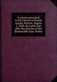 A sermon preached in the Church in Brattle square, Boston, August 1, 1830, the Lord's day after the decease of the Honourable Isaac Parker