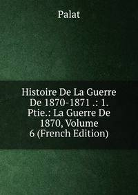 Histoire De La Guerre De 1870-1871 .: 1. Ptie.: La Guerre De 1870, Volume 6 (French Edition)