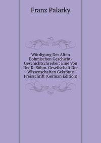 Wurdigung Der Alten Bohmischen Geschicht-Geschichtschreiber: Eine Von Der K. Bohm. Gesellschaft Der Wissenschaften Gekronte Preisschrift (German Edition)