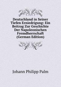 Deutschland in Seiner Tiefen Erniedrigung: Ein Beitrag Zur Geschichte Der Napoleonischen Fremdherrschaft (German Edition)