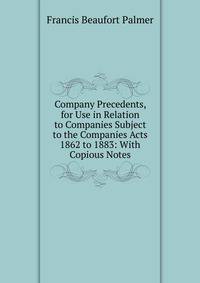 Company Precedents, for Use in Relation to Companies Subject to the Companies Acts 1862 to 1883: With Copious Notes