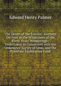 The Desert of the Exodus: Journeys On Foot in the Wilderness of the Forty Years' Wanderings; Undertaken in Connexion with the Ordanance Survey of Sinai, and the Palestine Exploration Fund