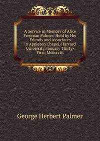 A Service in Memory of Alice Freeman Palmer: Held by Her Friends and Associates in Appleton Chapel, Harvard University, January Thirty-First, Mdcccciii.