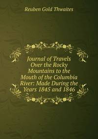 Journal of Travels Over the Rocky Mountains to the Mouth of the Columbia River: Made During the Years 1845 and 1846