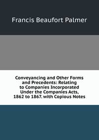 Conveyancing and Other Forms and Precedents: Relating to Companies Incorporated Under the Companies Acts, 1862 to 1867. with Copious Notes