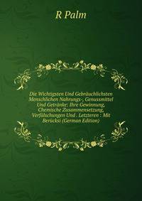 Die Wichtigsten Und Gebrauchlichsten Menschlichen Nahrungs-, Genussmittel Und Getranke: Ihre Gewinnung, Chemische Zusammensetzung, Verfalschungen Und . Letzteren : Mit Berucksi (German Edition)