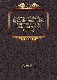 Dictionaire Leigislatif Et Rerglementaire Des Chemins De Fer. Contenant (French Edition)