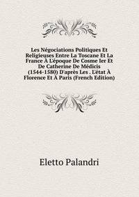 Les N?gociations Politiques Et Religieuses Entre La Toscane Et La France ? L'?poque De Cosme Ier Et De Catherine De M?dicis (1544-1580) D'apr?s Les . L'?tat ? Florence Et ? Paris (French Edition)
