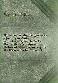 Dalmatia and Montenegro: With a Journey to Mostar in Herzegovia, and Remarks On the Slavonic Nations; the History of Dalmatia and Ragusa; the Uscocs; &amp;c. &amp;c, Volume 1