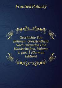 Geschichte Von B?hmen: Gr?sstentheils Nach Urkunden Und Handschriften, Volume 4, part 1 (German Edition)