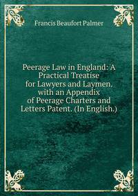 Peerage Law in England: A Practical Treatise for Lawyers and Laymen. with an Appendix of Peerage Charters and Letters Patent. (In English.)