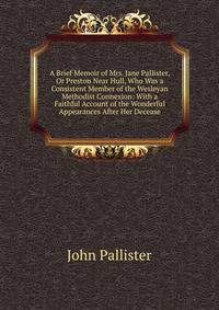 A Brief Memoir of Mrs. Jane Pallister, Or Preston Near Hull, Who Was a Consistent Member of the Wesleyan Methodist Connexion: With a Faithful Account of the Wonderful Appearances After Her Decease