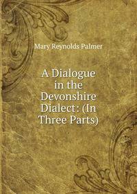 A Dialogue in the Devonshire Dialect: (In Three Parts)
