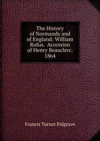 The History of Normandy and of England: William Rufus. Accession of Henry Beauclerc. 1864