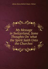 My Message in Switzerland, Some Thoughts On 'what the Spirit Saith Unto the Churches'