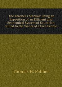 . the Teacher's Manual: Being an Exposition of an Efficient and Economical System of Education Suited to the Wants of a Free People