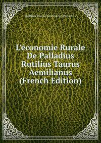 L'?conomie Rurale De Palladius Rutilius Taurus Aemilianus (French Edition)