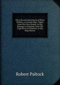 The Life and Adventures of Peter Wilkins, a Cornish Man: Taken from His Own Mouth, in His Passage to England, from Off Cape Horn in America, in the Ship Hector