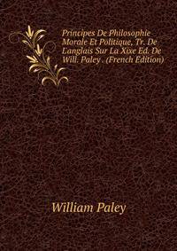 Principes De Philosophie Morale Et Politique, Tr. De L'anglais Sur La Xixe Ed. De Will. Paley . (French Edition)