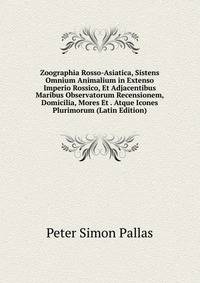 Zoographia Rosso-Asiatica, Sistens Omnium Animalium in Extenso Imperio Rossico, Et Adjacentibus Maribus Observatorum Recensionem, Domicilia, Mores Et . Atque Icones Plurimorum (Latin Edition)