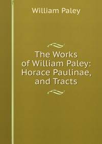 The Works of William Paley: Horace Paulinae, and Tracts