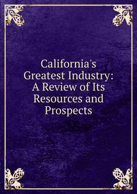 California's Greatest Industry: A Review of Its Resources and Prospects